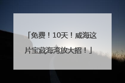 免费！10天！威海这片宝藏海湾放大招！