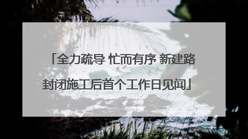 全力疏导 忙而有序 新建路封闭施工后首个工作日见闻