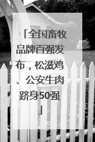 全国畜牧品牌百强发布，松滋鸡、公安牛肉跻身50强