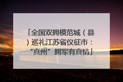 全国双拥模范城（县）巡礼江苏省仪征市：“真州”拥军有真情