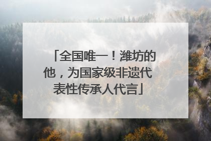全国唯一！潍坊的他，为国家级非遗代表性传承人代言