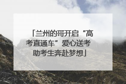兰州的哥开启“高考直通车”爱心送考 助考生奔赴梦想
