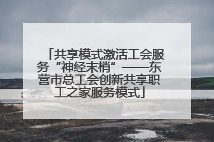 共享模式激活工会服务“神经末梢”——东营市总工会创新共享职工之家服务模式