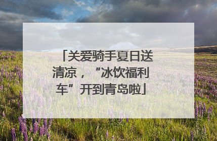 关爱骑手夏日送清凉，“冰饮福利车”开到青岛啦