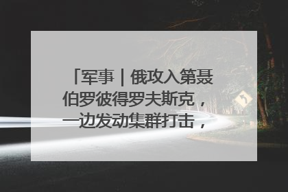 军事｜俄攻入第聂伯罗彼得罗夫斯克，一边发动集群打击，另一边在撤军？