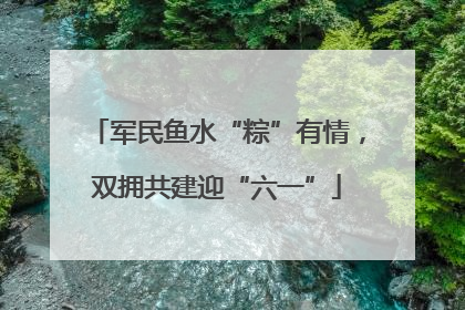 军民鱼水“粽”有情，双拥共建迎“六一”