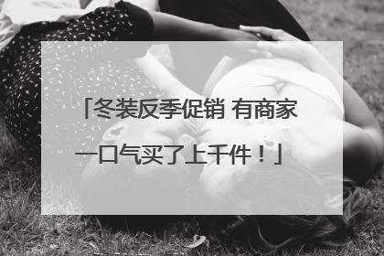 冬装反季促销 有商家一口气买了上千件！