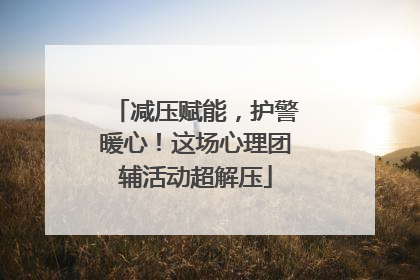 减压赋能，护警暖心！这场心理团辅活动超解压