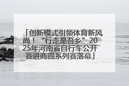 创新模式引领体育新风尚！“行走是吾乡”2025年河南省自行车公开赛进商圈系列赛落幕