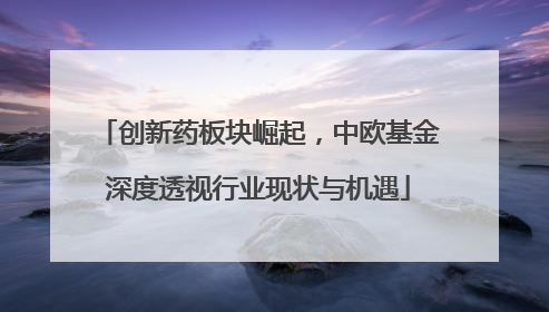 创新药板块崛起，中欧基金深度透视行业现状与机遇