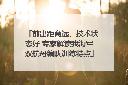 前出距离远、技术状态好 专家解读我海军双航母编队训练特点