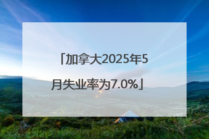 加拿大2025年5月失业率为7.0%