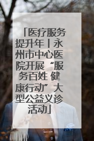 医疗服务提升年丨永州市中心医院开展“服务百姓 健康行动”大型公益义诊活动