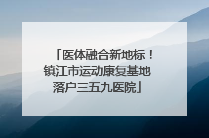 医体融合新地标！镇江市运动康复基地落户三五九医院