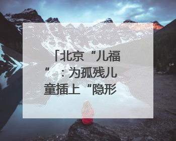 北京“儿福”：为孤残儿童插上“隐形的翅膀”