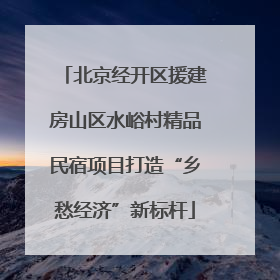 北京经开区援建房山区水峪村精品民宿项目打造“乡愁经济”新标杆