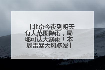 北京今夜到明天有大范围降雨，局地可达大暴雨！本周雷暴大风多发