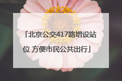 北京公交417路增设站位 方便市民公共出行
