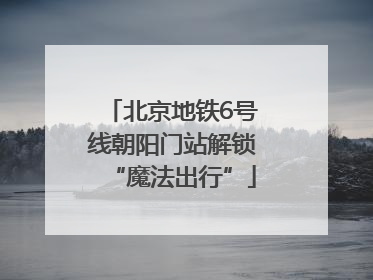 北京地铁6号线朝阳门站解锁“魔法出行”