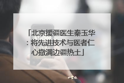 北京援疆医生秦玉华：将先进技术与医者仁心撒满边疆热土