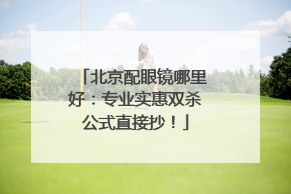 北京配眼镜哪里好：专业实惠双杀公式直接抄！