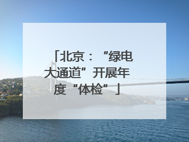 北京：“绿电大通道”开展年度“体检”