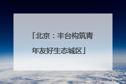 北京：丰台构筑青年友好生态城区