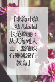 北海市第一幼儿园园长范徽丽：从大海到大山，坚信没有爱就没有教育
