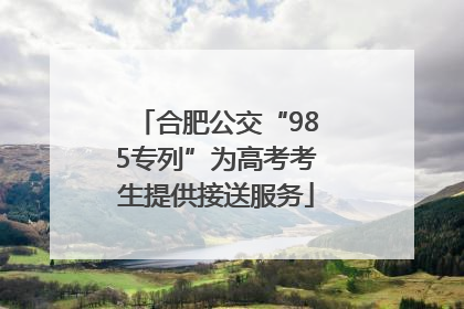 合肥公交“985专列”为高考考生提供接送服务