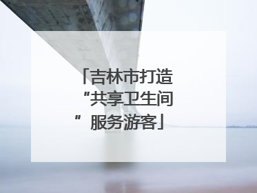 吉林市打造“共享卫生间”服务游客