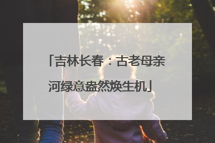 吉林长春：古老母亲河绿意盎然焕生机