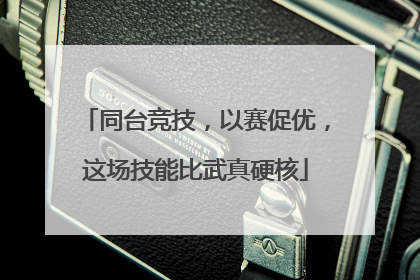 同台竞技，以赛促优，这场技能比武真硬核