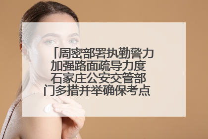 周密部署执勤警力 加强路面疏导力度 石家庄公安交管部门多措并举确保考点周边交通环境良好