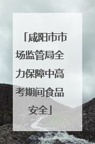 咸阳市市场监管局全力保障中高考期间食品安全
