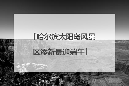 哈尔滨太阳岛风景区添新景迎端午