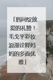 唇间绽放爱的礼赞！毛戈平彩妆浪漫诠释妈妈的多面优雅