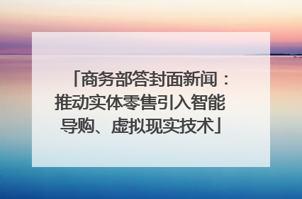 商务部答封面新闻：推动实体零售引入智能导购、虚拟现实技术