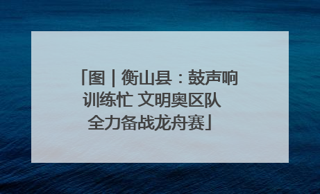 图｜衡山县：鼓声响 训练忙 文明奥区队全力备战龙舟赛
