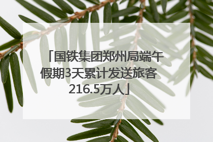 国铁集团郑州局端午假期3天累计发送旅客216.5万人