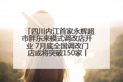 四川内江首家永辉超市胖东来模式调改店开业 7月底全国调改门店或将突破150家丨新经济观察