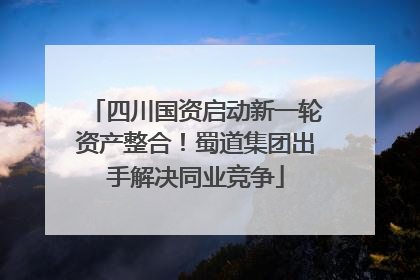 四川国资启动新一轮资产整合！蜀道集团出手解决同业竞争