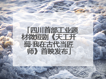 四川首部工业题材微短剧《天工开蜀·我在古代当匠师》首映发布