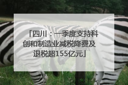 四川：一季度支持科创和制造业减税降费及退税超155亿元