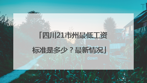 四川21市州最低工资标准是多少？最新情况