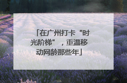 在广州打卡“时光阶梯”，重温移动网龄那些年