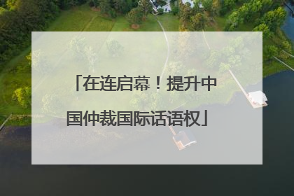 在连启幕！提升中国仲裁国际话语权