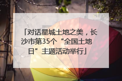 对话星城土地之美，长沙市第35个“全国土地日”主题活动举行