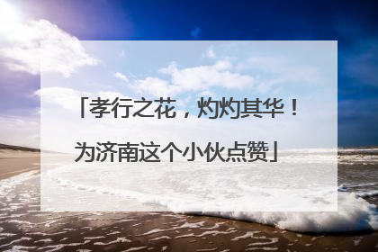 孝行之花，灼灼其华！为济南这个小伙点赞