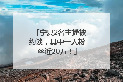 宁夏2名主播被约谈，其中一人粉丝近20万！