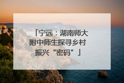 宁远：湖南师大附中师生探寻乡村振兴“密码”